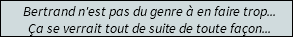 Bertrand n'est pas du genre à en faire trop... Ça se verrait tout de suite de toute façon...